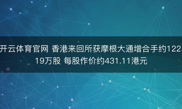 开云体育官网 香港来回所获摩根大通增合手约122.19万股 每股作价约431.11港元