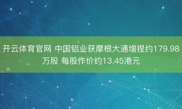 开云体育官网 中国铝业获摩根大通增捏约179.98万股 每股作价约13.45港元