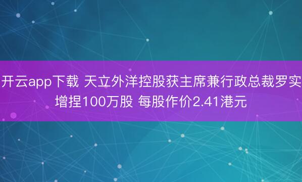 开云app下载 天立外洋控股获主席兼行政总裁罗实增捏100万股 每股作价2.41港元