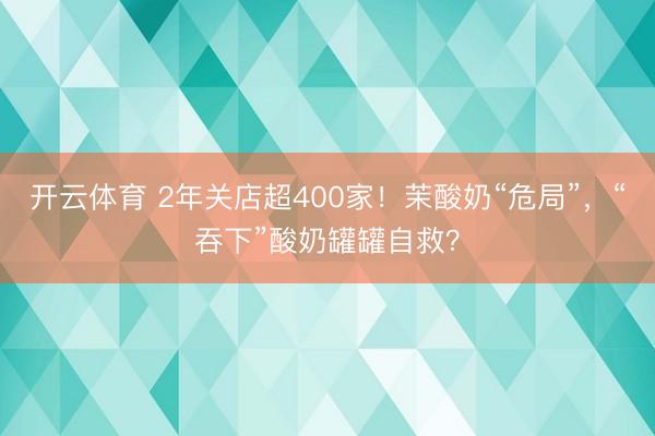 开云体育 2年关店超400家！茉酸奶“危局”，“吞下”酸奶罐罐自救？