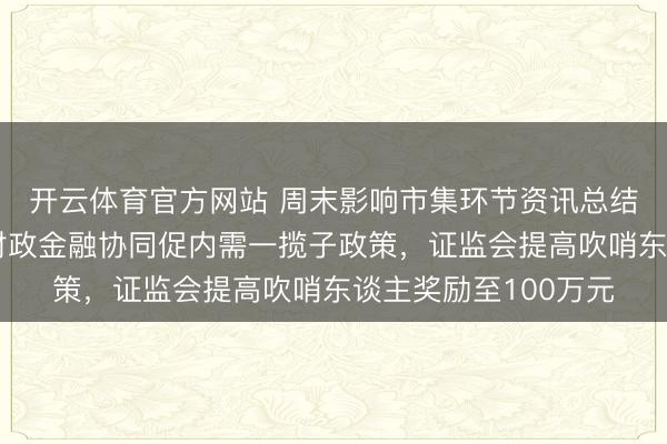 开云体育官方网站 周末影响市集环节资讯总结:国常会部署实施财政金融协同促内需一揽子政策,证监会提高吹哨东谈主奖励至100万元