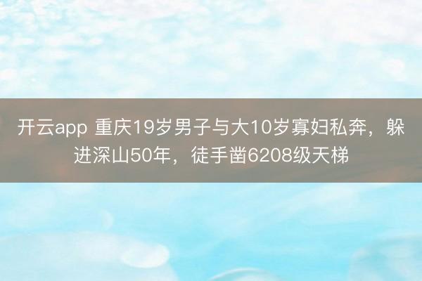 开云app 重庆19岁男子与大10岁寡妇私奔，躲进深山50年，徒手凿6208级天梯