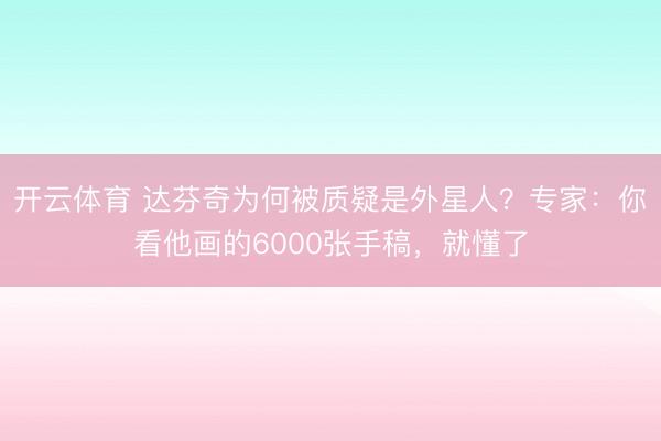 开云体育 达芬奇为何被质疑是外星人？专家：你看他画的6000张手稿，就懂了