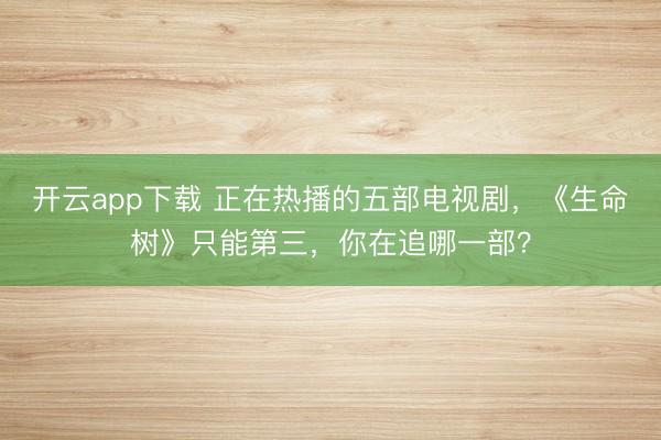 开云app下载 正在热播的五部电视剧，《生命树》只能第三，你在追哪一部？