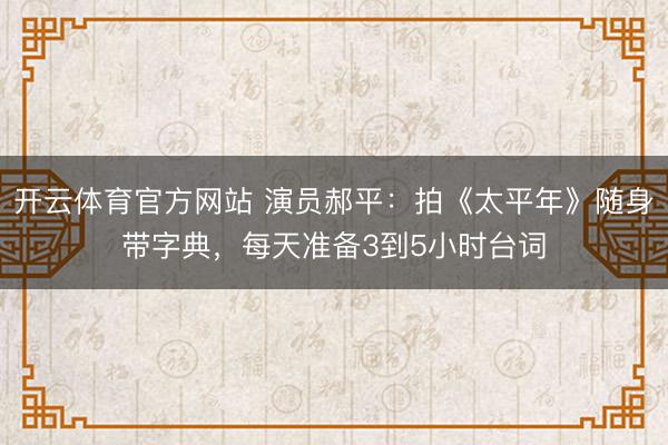 开云体育官方网站 演员郝平：拍《太平年》随身带字典，每天准备3到5小时台词