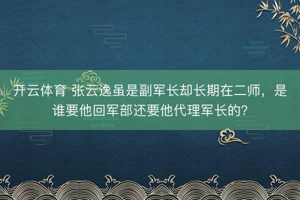 开云体育 张云逸虽是副军长却长期在二师，是谁要他回军部还要他代理军长的？