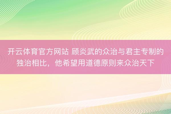 开云体育官方网站 顾炎武的众治与君主专制的独治相比,他希望用道德原则来众治天下
