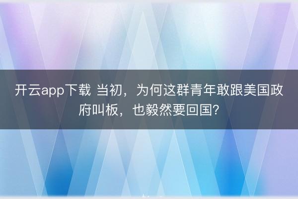 开云app下载 当初，为何这群青年敢跟美国政府叫板，也毅然要回国？