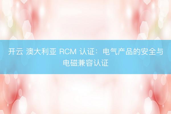 开云 澳大利亚 RCM 认证：电气产品的安全与电磁兼容认证
