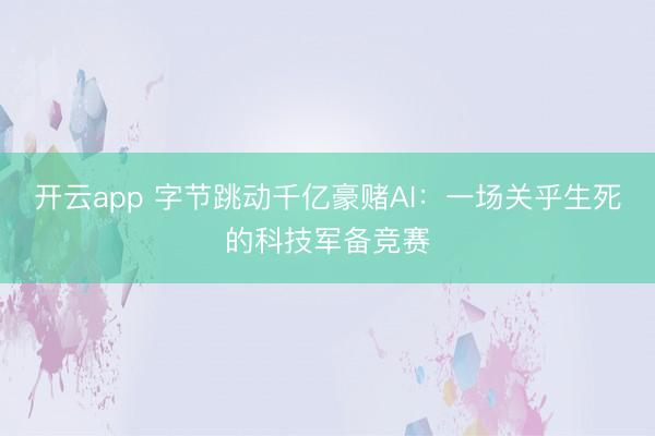 开云app 字节跳动千亿豪赌AI：一场关乎生死的科技军备竞赛