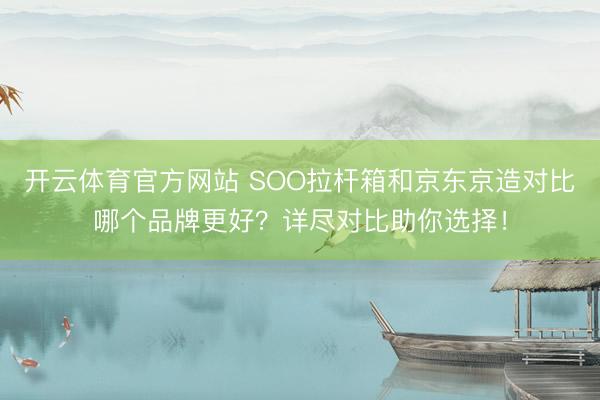 开云体育官方网站 SOO拉杆箱和京东京造对比哪个品牌更好？详尽对比助你选择！