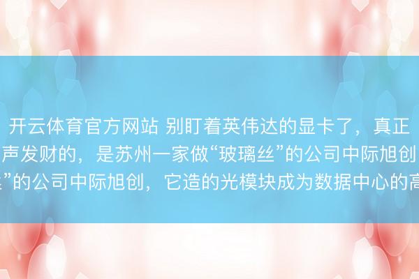 开云体育官方网站 别盯着英伟达的显卡了，真正卡住全球AI算力脖子闷声发财的，是苏州一家做“玻璃丝”的公司中际旭创，它造的光模块成为数据中心的高速公路