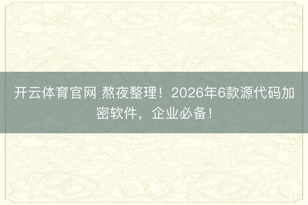 开云体育官网 熬夜整理!2026年6款源代码加密软件,企业必备!