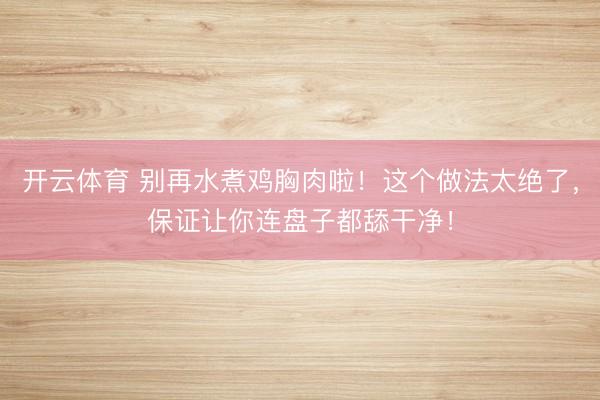 开云体育 别再水煮鸡胸肉啦！这个做法太绝了，保证让你连盘子都舔干净！