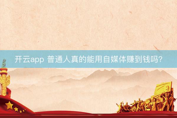 开云app 普通人真的能用自媒体赚到钱吗？