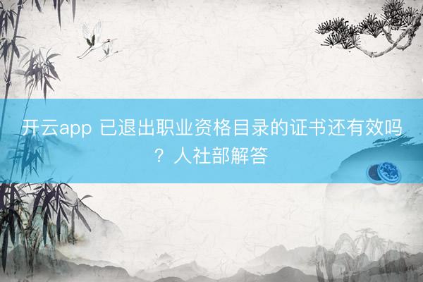 开云app 已退出职业资格目录的证书还有效吗？人社部解答