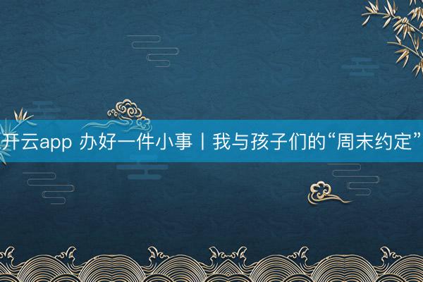 开云app 办好一件小事丨我与孩子们的“周末约定”