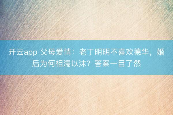 开云app 父母爱情:老丁明明不喜欢德华,婚后为何相濡以沫?答案一目了然