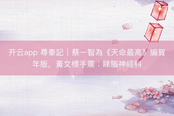 开云app 尋秦記｜蔡一智為《天命最高》編賀年版，黃文標手震︰睇腦神經科