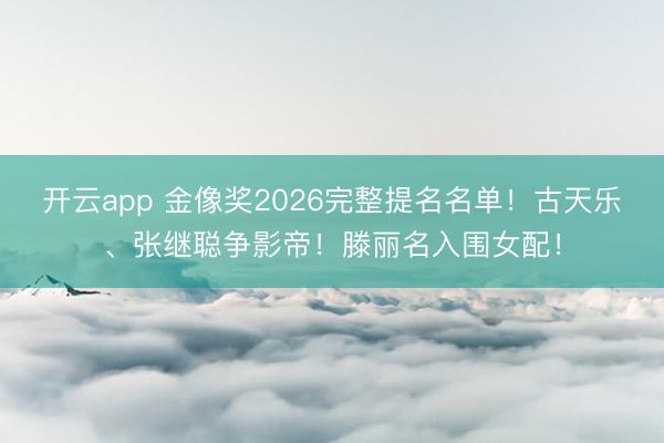 开云app 金像奖2026完整提名名单！古天乐、张继聪争影帝！滕丽名入围女配！