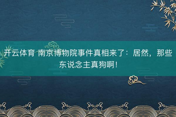 开云体育 南京博物院事件真相来了:居然,那些东说念主真狗啊!