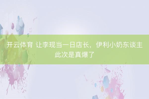 开云体育 让李现当一日店长，伊利小奶东谈主此次是真爆了