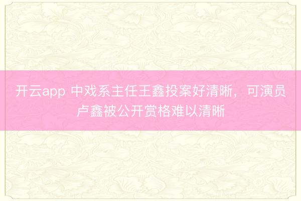 开云app 中戏系主任王鑫投案好清晰，可演员卢鑫被公开赏格难以清晰