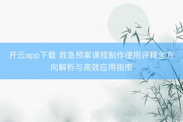 开云app下载 救急预案课程制作使用评释全方向解析与高效应用指南