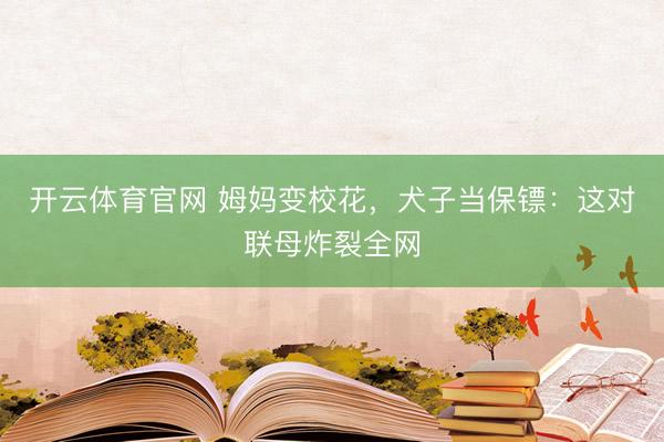 开云体育官网 姆妈变校花，犬子当保镖：这对联母炸裂全网