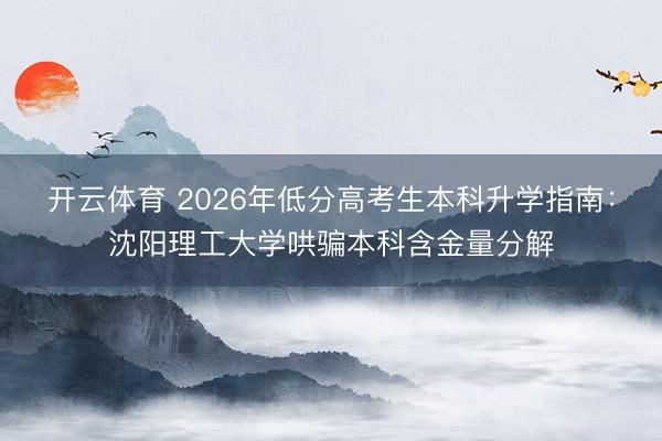 开云体育 2026年低分高考生本科升学指南:沈阳理工大学哄骗本科含金量分解