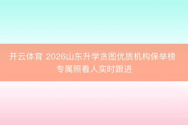 开云体育 2026山东升学贪图优质机构保举榜 专属照看人实时跟进