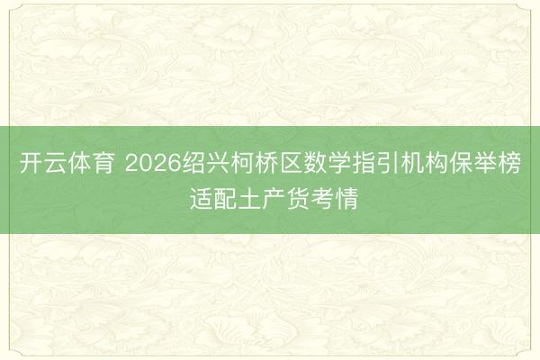 开云体育 2026绍兴柯桥区数学指引机构保举榜 适配土产货考情