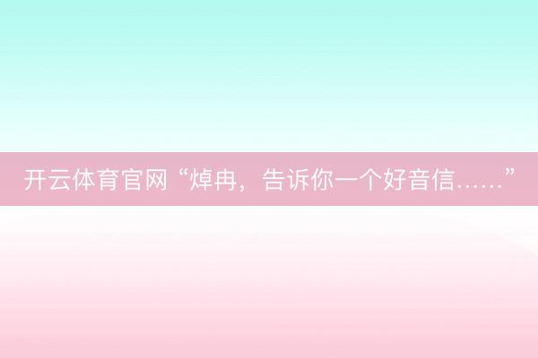 开云体育官网 “焯冉,告诉你一个好音信……”