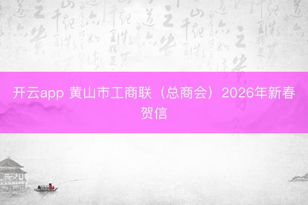 开云app 黄山市工商联(总商会)2026年新春贺信