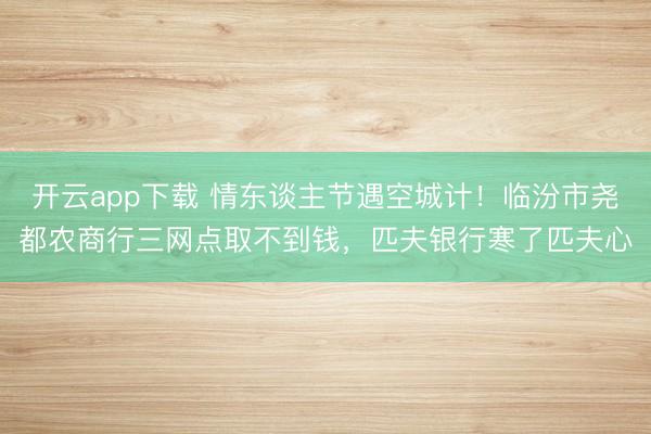 开云app下载 情东谈主节遇空城计！临汾市尧都农商行三网点取不到钱，匹夫银行寒了匹夫心