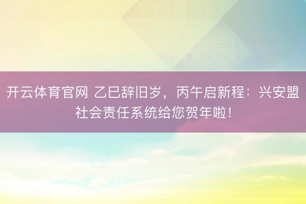 开云体育官网 乙巳辞旧岁，丙午启新程：兴安盟社会责任系统给您贺年啦！