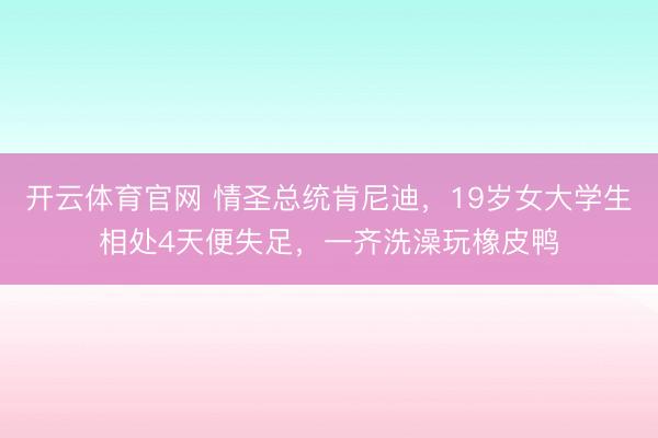 开云体育官网 情圣总统肯尼迪，19岁女大学生相处4天便失足，一齐洗澡玩橡皮鸭