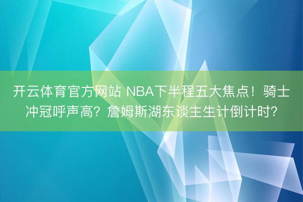 开云体育官方网站 NBA下半程五大焦点！骑士冲冠呼声高？詹姆斯湖东谈主生计倒计时？
