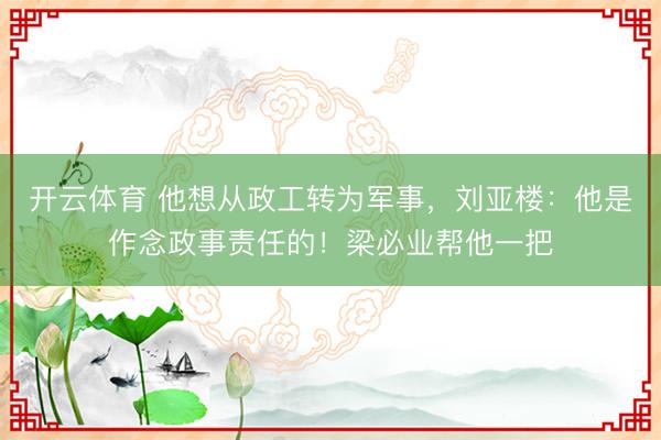 开云体育 他想从政工转为军事，刘亚楼：他是作念政事责任的！梁必业帮他一把