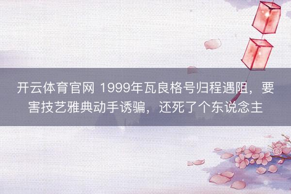 开云体育官网 1999年瓦良格号归程遇阻，要害技艺雅典动手诱骗，还死了个东说念主