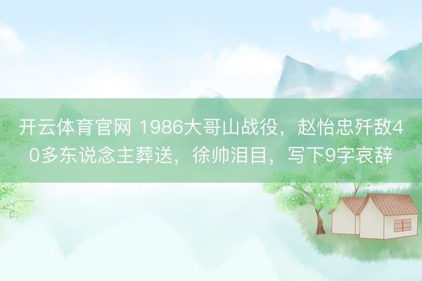 开云体育官网 1986大哥山战役，赵怡忠歼敌40多东说念主葬送，徐帅泪目，写下9字哀辞