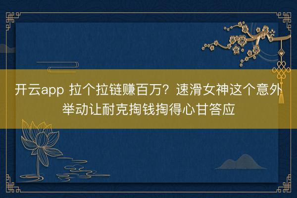 开云app 拉个拉链赚百万?速滑女神这个意外举动让耐克掏钱掏得心甘答应