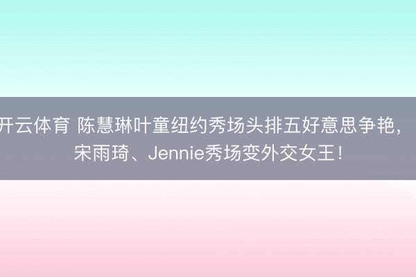 开云体育 陈慧琳叶童纽约秀场头排五好意思争艳， 宋雨琦、Jennie秀场变外交女王！