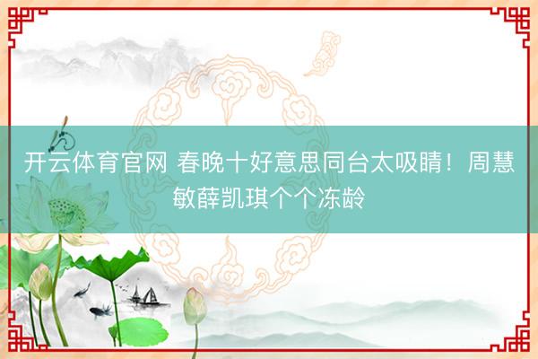 开云体育官网 春晚十好意思同台太吸睛！周慧敏薛凯琪个个冻龄