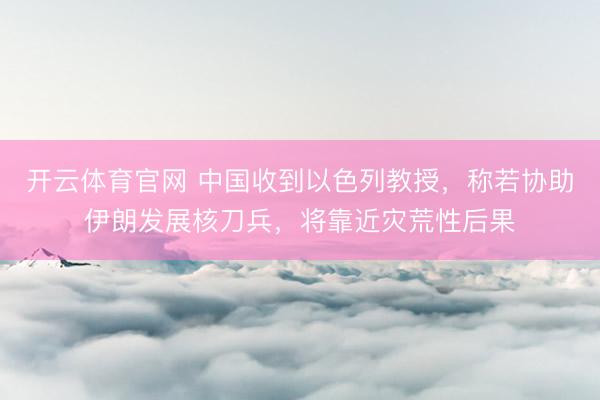 开云体育官网 中国收到以色列教授,称若协助伊朗发展核刀兵,将靠近灾荒性后果