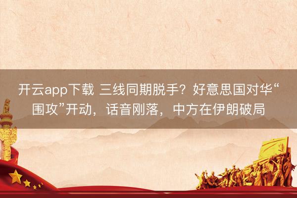开云app下载 三线同期脱手?好意思国对华“围攻”开动,话音刚落,中方在伊朗破局