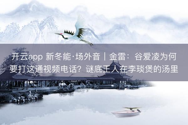 开云app 新冬能·场外音｜金雷：谷爱凌为何要打这通视频电话？谜底王人在李琰煲的汤里