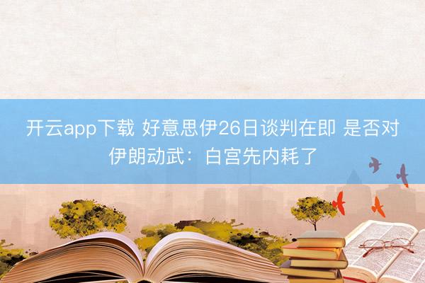 开云app下载 好意思伊26日谈判在即 是否对伊朗动武：白宫先内耗了