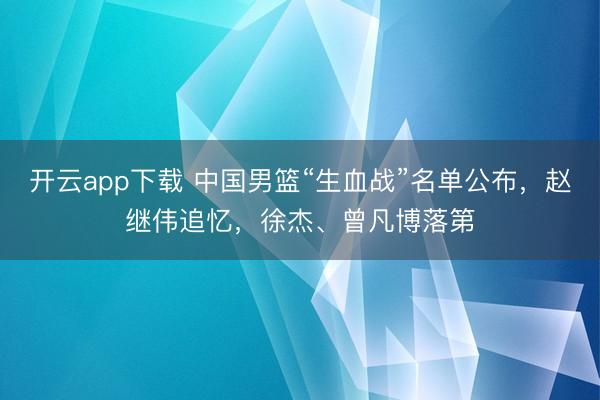 开云app下载 中国男篮“生血战”名单公布,赵继伟追忆,徐杰、曾凡博落第