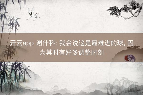 开云app 谢什科: 我会说这是最难进的球, 因为其时有好多调整时刻